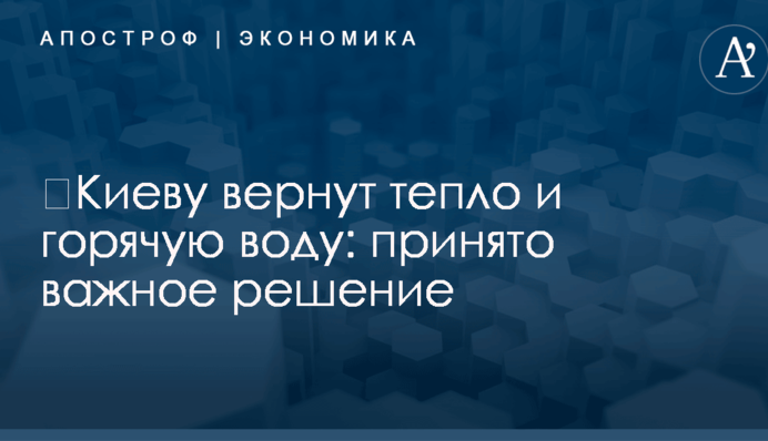 ​Киеву вернут тепло и горячую воду: принято важное решение