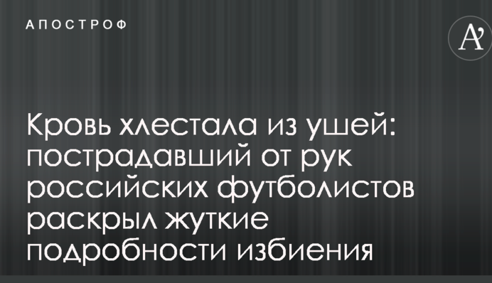 Кровь хлестала из ушей: пострадавший от рук российских футболистов раскрыл жуткие подробности избиения