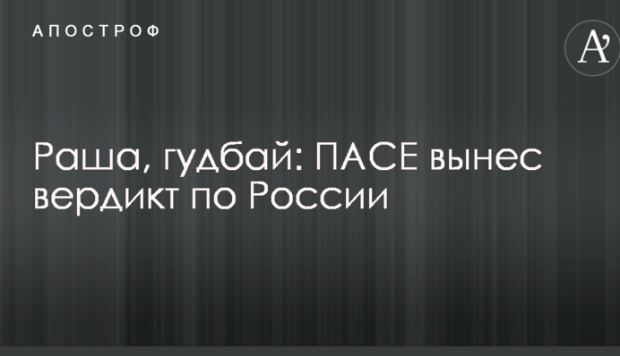 Раша, гудбай: ПАСЕ вынес вердикт по России