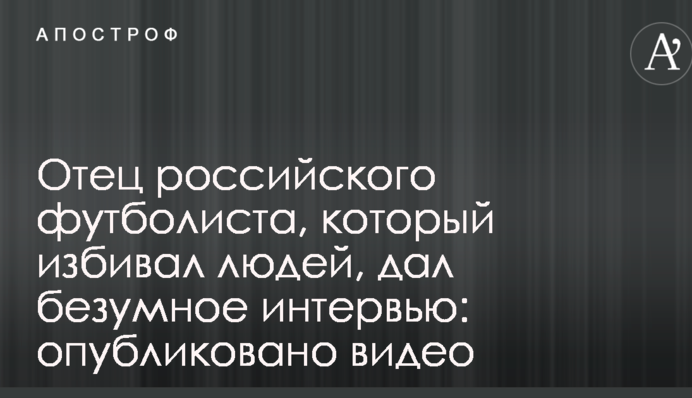 Отец российского футболиста, который избивал людей, дал безумное интервью: опубликовано видео