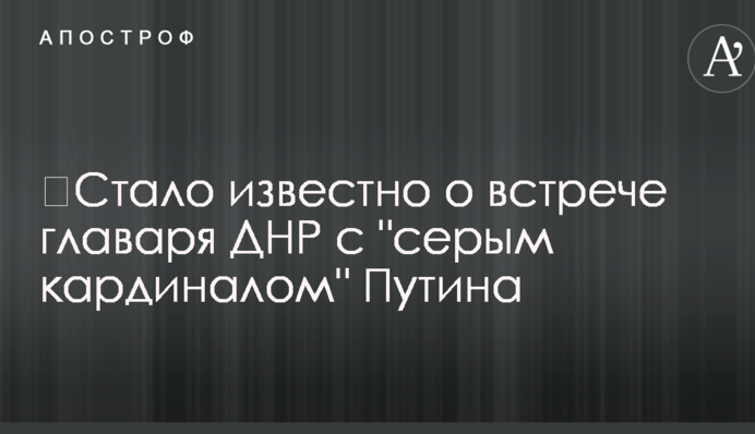 ​Стало відомо про зустріч ватажка ДНР з 