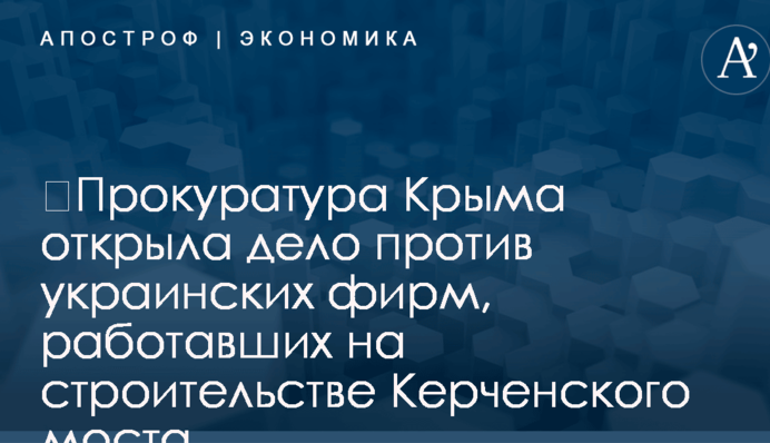 ​Прокуратура Крыма открыла дело против украинских фирм, работавших на строительстве Керченского моста