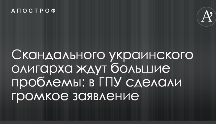 Скандального українського олігарха чекають великі проблеми: в ГПУ зробили гучну заяву