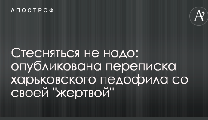 Стесняться не надо: опубликована переписка харьковского педофила со своей 
