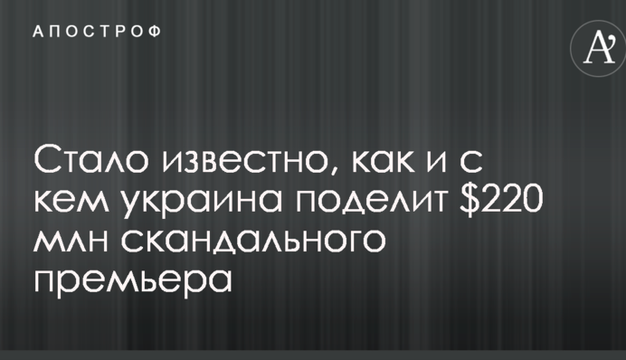 Стало відомо, як і з ким Україна поділить $ 220 млн скандального прем'єра