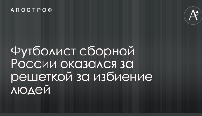 Футболист сборной России оказался за решеткой за избиение людей