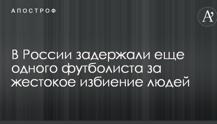 В России задержали еще одного футболиста за жестокое избиение людей