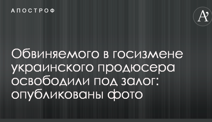 Обвинуваченого в державній зраді українського продюсера звільнили під заставу: опубліковано фото