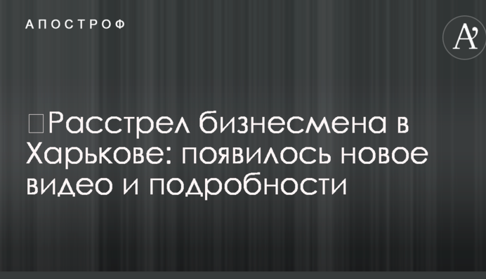 ​Розстріл бізнесмена в Харкові: з'явилося нове відео і подробиці