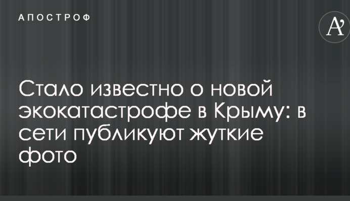 ​Стало відомо про нову екокатастрофу в Криму: в мережі публікують моторошні фото