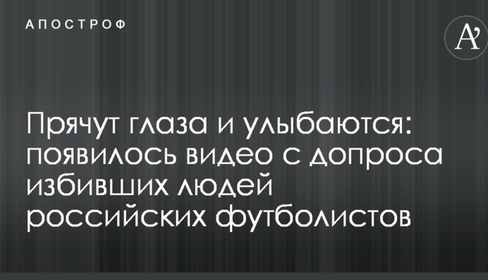 Прячут глаза и улыбаются: появилось видео с допроса избивших людей российских футболистов