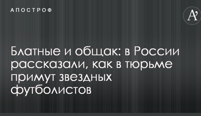 Блатные и общак: в России рассказали, как в тюрьме примут звездных футболистов