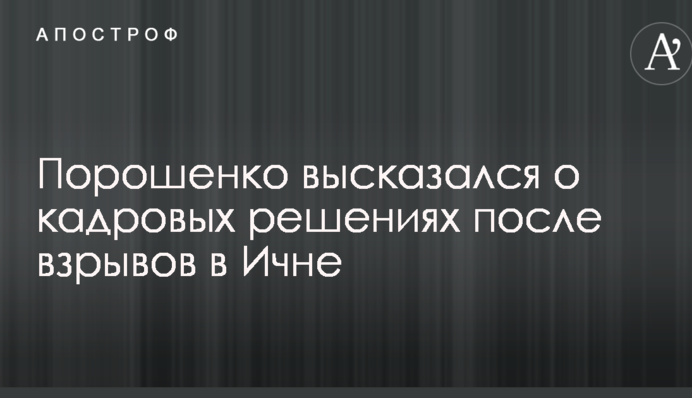 Порошенко высказался о кадровых решениях после взрывов в Ичне