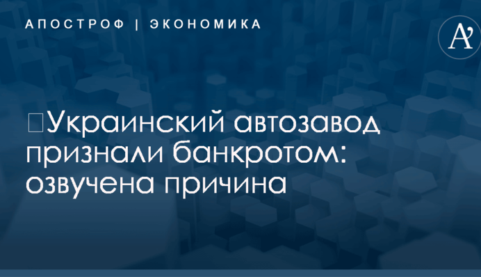 ​Украинский автозавод признали банкротом: озвучена причина