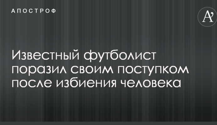 Відомий футболіст вразив своїм вчинком після побиття людини
