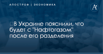​В Украине пояснили, что будет с "Нафтогазом" после его разделения