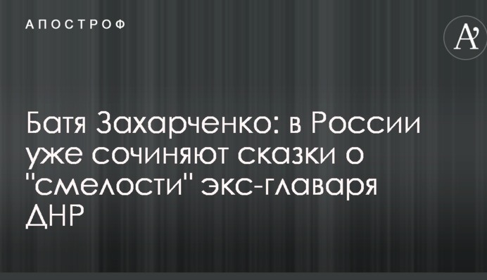 Батя Захарченко: в Росії вже складають казки про 