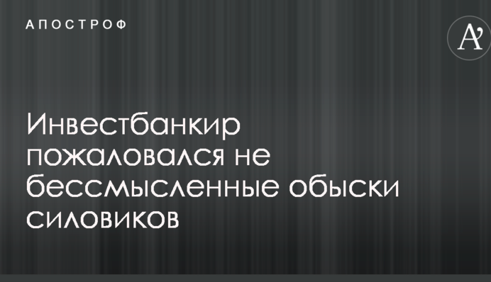 Інвестбанкір поскаржився на безглузді обшуки силовиків