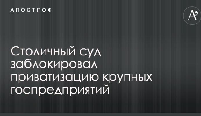 Столичний суд заблокував приватизацію великих держпідприємств в інтересах Кропачова - ЗМІ