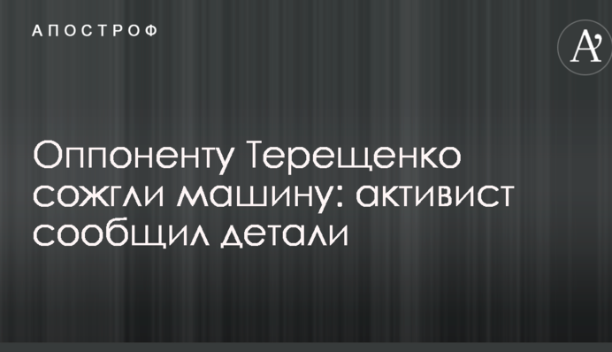 Опоненту Терещенко спалили машину: активіст повідомив деталі