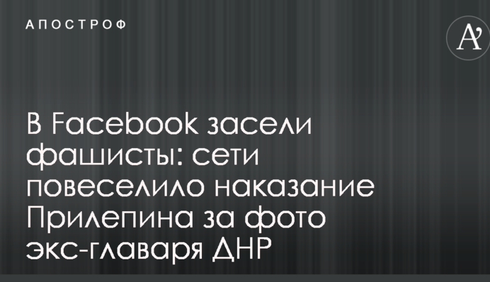 В Facebook засели фашисты: сети повеселило наказание Прилепина за фото экс-главаря ДНР