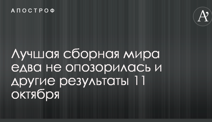 Лучшая сборная мира едва не опозорилась и другие результаты 11 октября