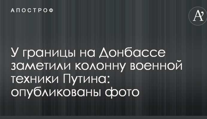 Біля кордону на Донбасі помітили колону військової техніки Путіна: опубліковано фото
