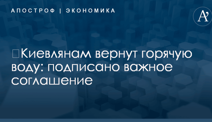 ​Киевлянам вернут горячую воду: подписано важное соглашение