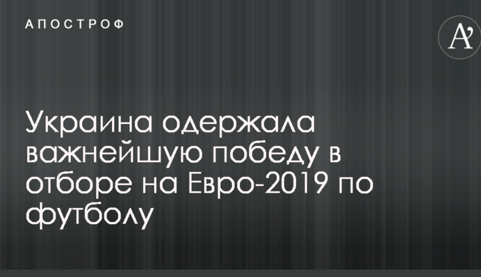 Украина одержала важнейшую победу в отборе на Евро-2019 по футболу