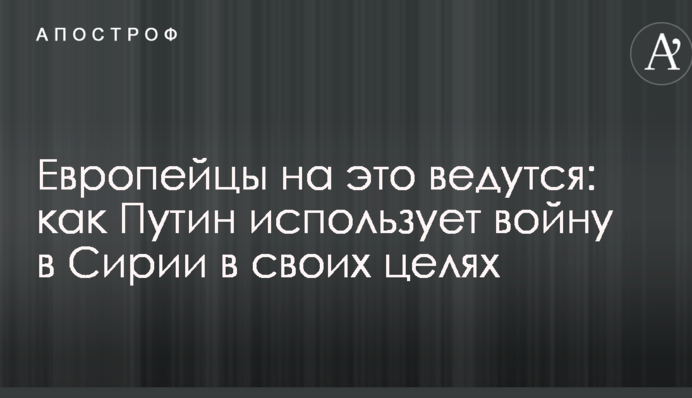 Європейці на це ведуться: як Путін використовує війну в Сирії в своїх цілях