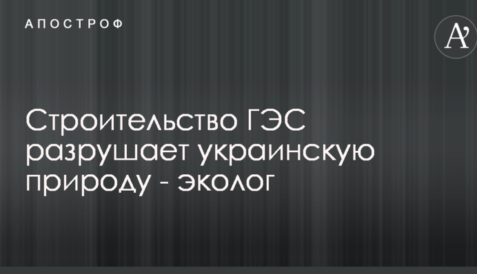 Будівництво ГЕС руйнує українську природу - еколог
