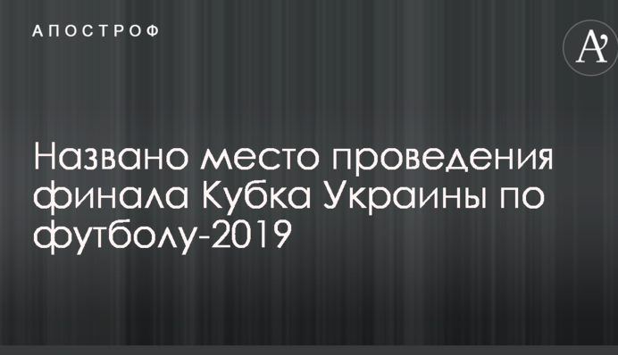 Названо місце проведення фіналу Кубка України з футболу-2019
