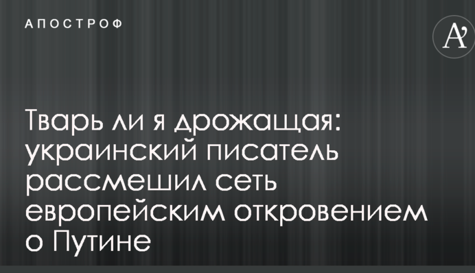 Тварь ли я дрожащая: украинский писатель рассмешил сеть европейским откровением о Путине