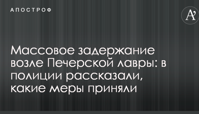 Массовое задержание возле Печерской лавры: в полиции рассказали, какие меры приняли