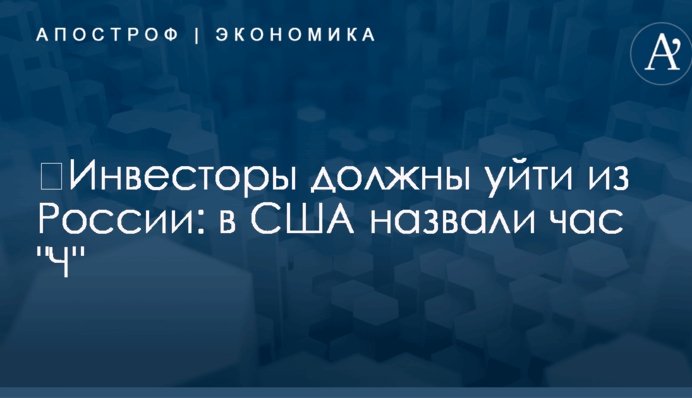 ​Инвесторы должны уйти из России: в США назвали час 