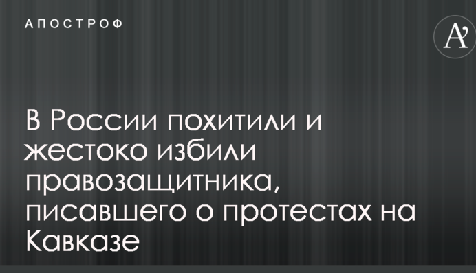 В России похитили и жестоко избили правозащитника, писавшего о протестах на Кавказе