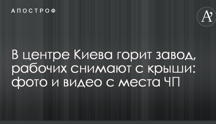 У центрі Києва горить завод, робочих знімають з даху: фото і відео з місця НП
