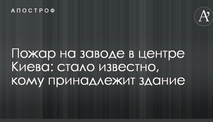 Пожар на заводе в центре Киева: стало известно, кому принадлежит здание