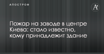 Пожежа на заводі в центрі Києва: стало відомо, кому належить будівля
