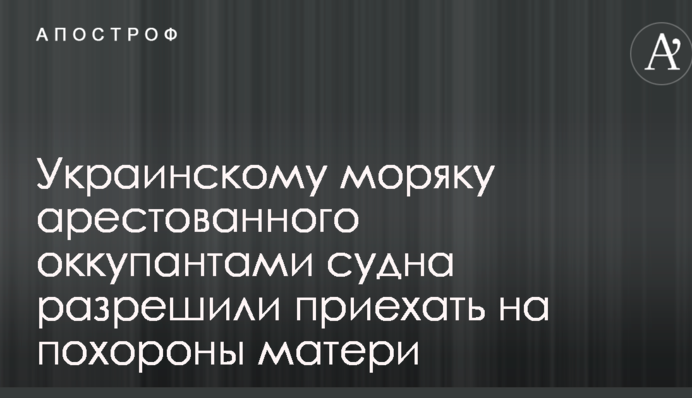 Украинскому моряку арестованного оккупантами судна разрешили приехать на похороны матери