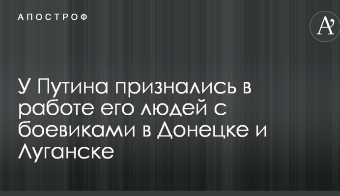 У Путина признались в работе его людей с боевиками в Донецке и Луганске