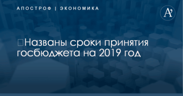 ​Названы сроки принятия госбюджета на 2019 год