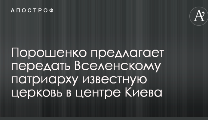 Порошенко пропонує передати Вселенському патріарху церкву в центрі Києва