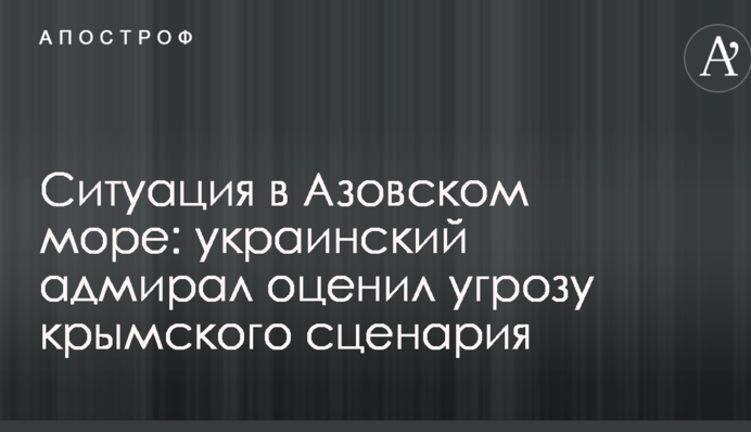 Ситуація в Азовському морі: український адмірал оцінив загрозу кримського сценарію