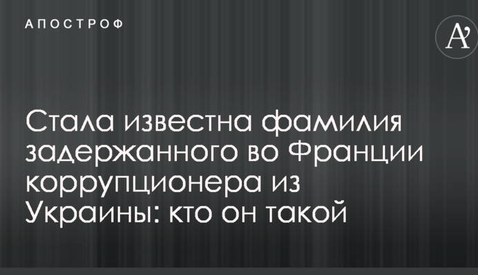 Стало відоме прізвище затриманого у Франції корупціонера з України: хто він такий