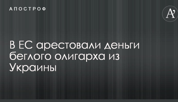 В ЕС арестовали деньги беглого олигарха из Украины