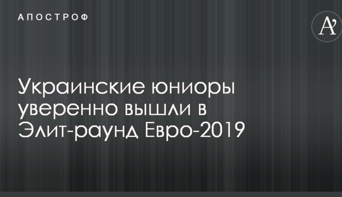 Українські юніори впевнено вийшли в Еліт-раунд Євро-2019
