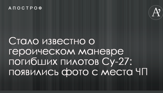 Стало відомо про героїчний маневр загиблих пілотів Су-27: з'явилися фото з місця НП