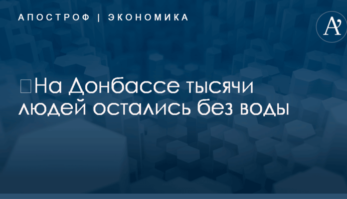 ​На Донбассе тысячи людей остались без воды