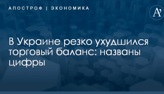 В Украине резко ухудшился торговый баланс: названы цифры